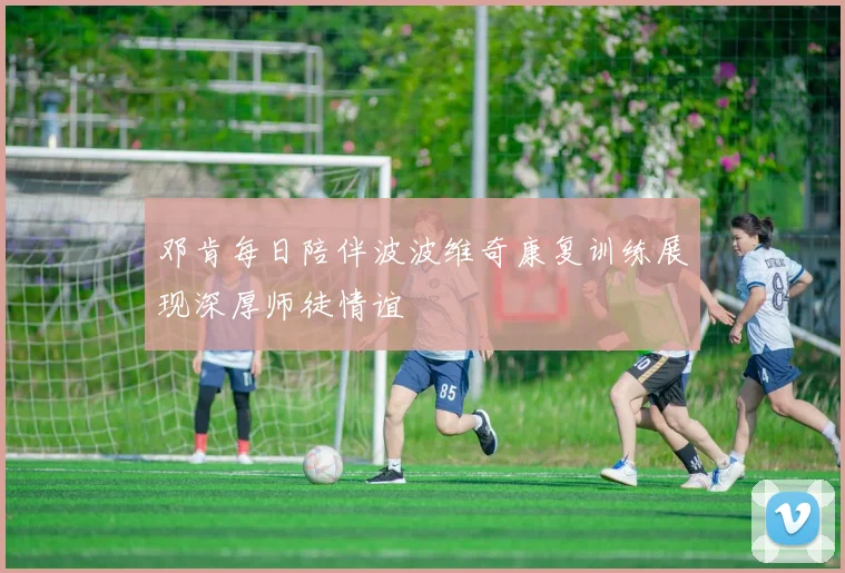 邓肯每日陪伴波波维奇康复训练展现深厚师徒情谊