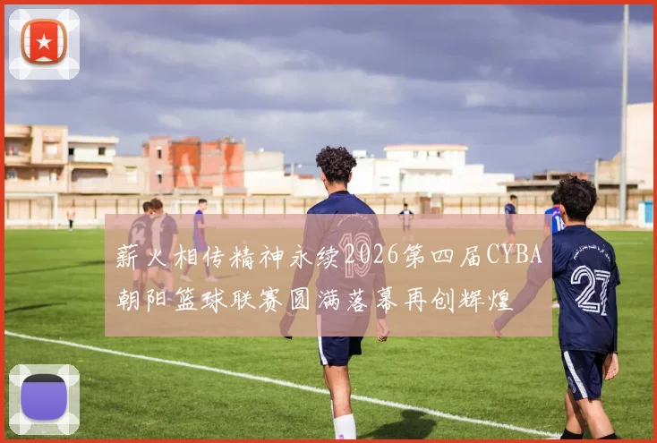薪火相传精神永续2026第四届CYBA朝阳篮球联赛圆满落幕再创辉煌