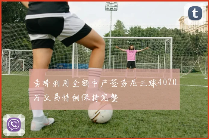 黄蜂利用全额中产签芬尼三球4070万交易特例保持完整