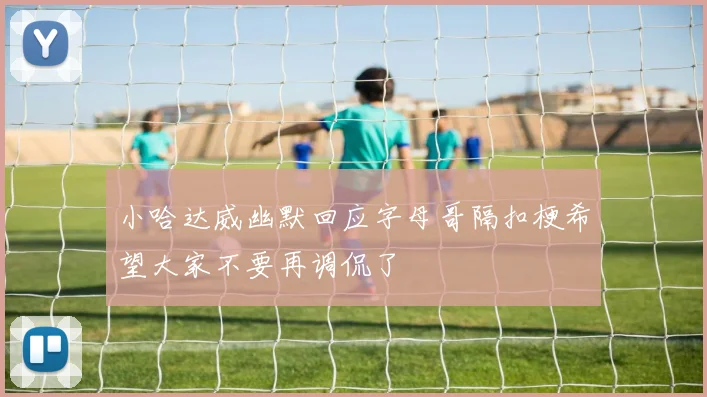小哈达威幽默回应字母哥隔扣梗希望大家不要再调侃了