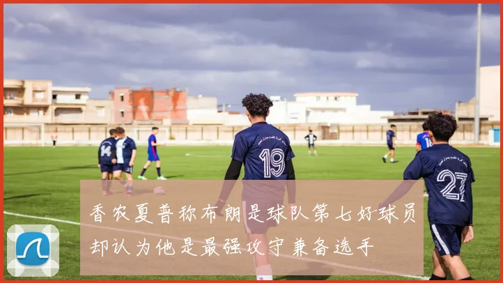 香农夏普称布朗是球队第七好球员却认为他是最强攻守兼备选手