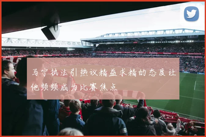 马宁执法引热议精益求精的态度让他频频成为比赛焦点