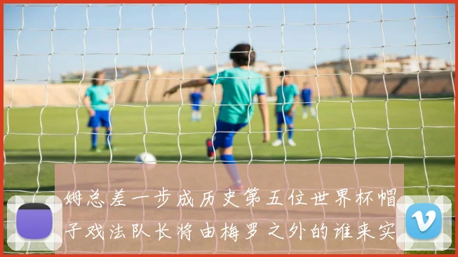 姆总差一步成历史第五位世界杯帽子戏法队长将由梅罗之外的谁来实现