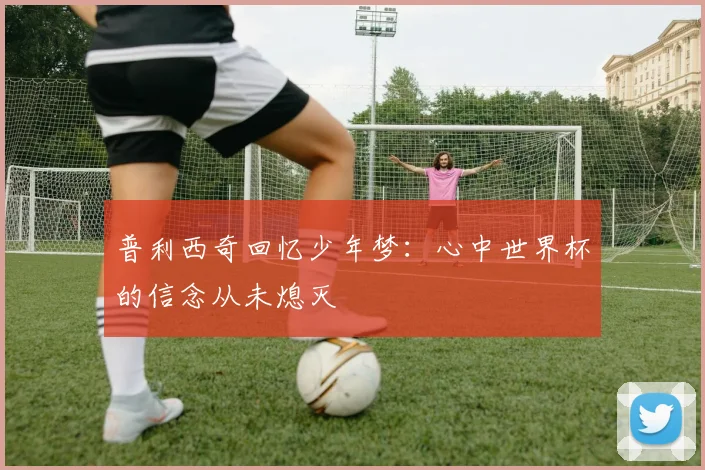 普利西奇回忆少年梦：心中世界杯的信念从未熄灭