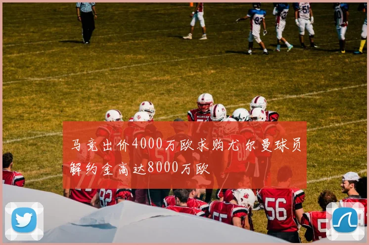 马竞出价4000万欧求购尤尔曼球员解约金高达8000万欧