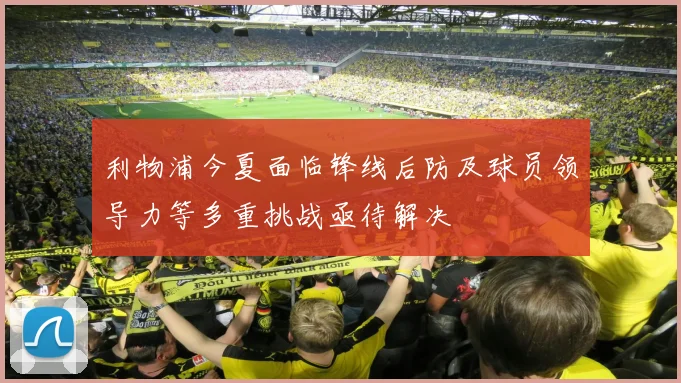 利物浦今夏面临锋线后防及球员领导力等多重挑战亟待解决