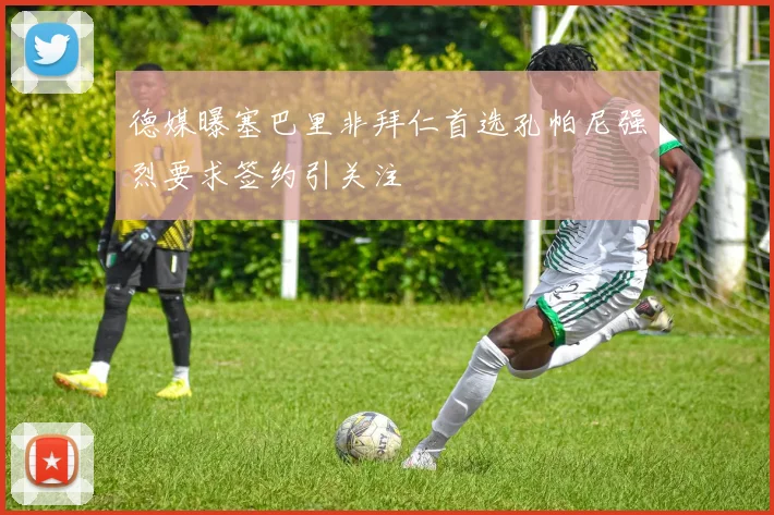 德媒曝塞巴里非拜仁首选孔帕尼强烈要求签约引关注