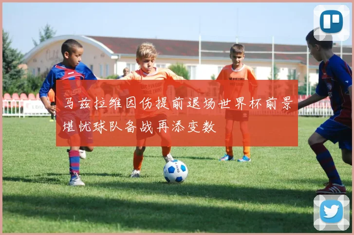 马兹拉维因伤提前退场世界杯前景堪忧球队备战再添变数