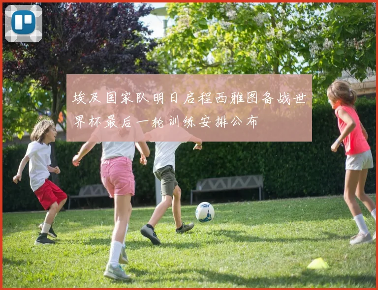 埃及国家队明日启程西雅图备战世界杯最后一轮训练安排公布