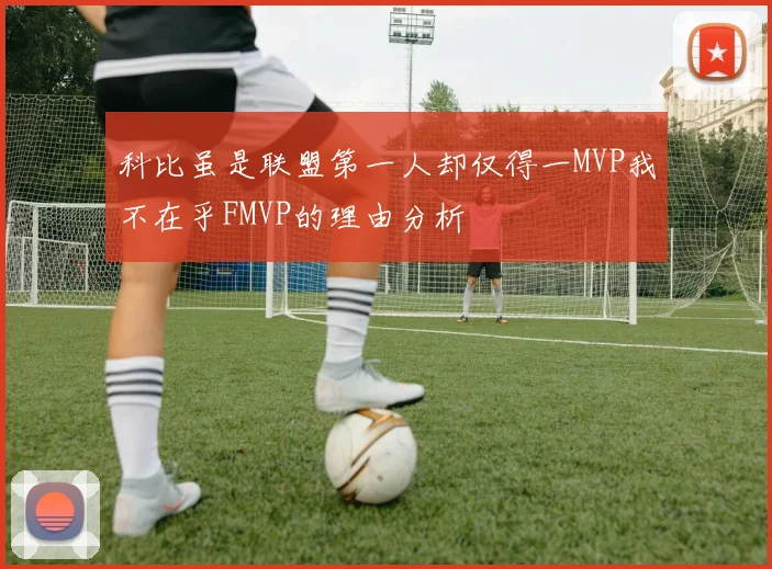 科比虽是联盟第一人却仅得一MVP我不在乎FMVP的理由分析
