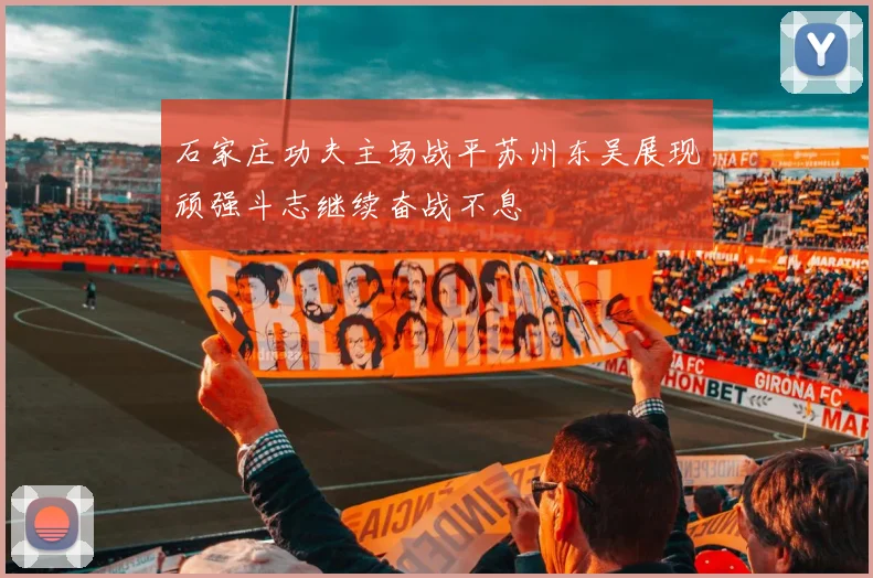石家庄功夫主场战平苏州东吴展现顽强斗志继续奋战不息