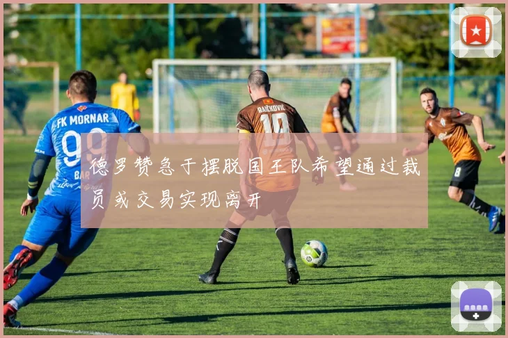 德罗赞急于摆脱国王队希望通过裁员或交易实现离开