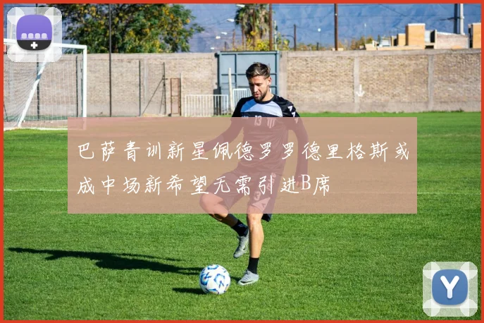巴萨青训新星佩德罗罗德里格斯或成中场新希望无需引进B席