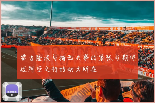 雷吉隆谈与梅西共事的紧张与期待迈阿密之行的动力所在
