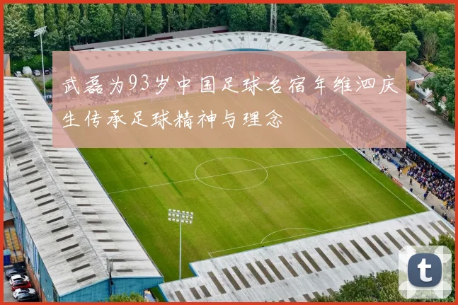 武磊为93岁中国足球名宿年维泗庆生传承足球精神与理念