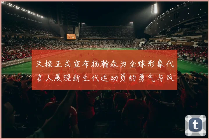 天梭正式宣布杨瀚森为全球形象代言人展现新生代运动员的勇气与风采