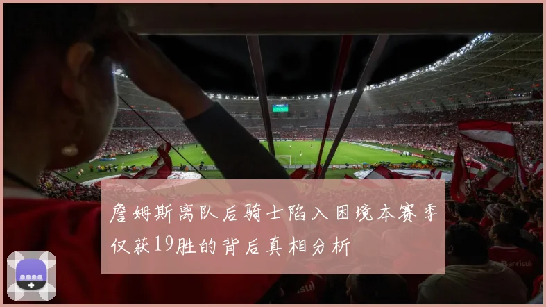 詹姆斯离队后骑士陷入困境本赛季仅获19胜的背后真相分析