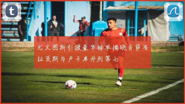尤文图斯引援豪华榜单揭晓贡萨洛拉莫斯与卢卡库并列第七
