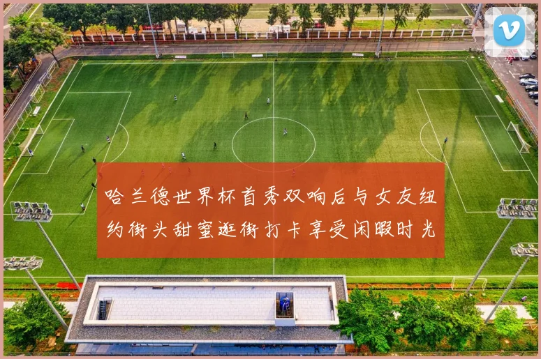 哈兰德世界杯首秀双响后与女友纽约街头甜蜜逛街打卡享受闲暇时光