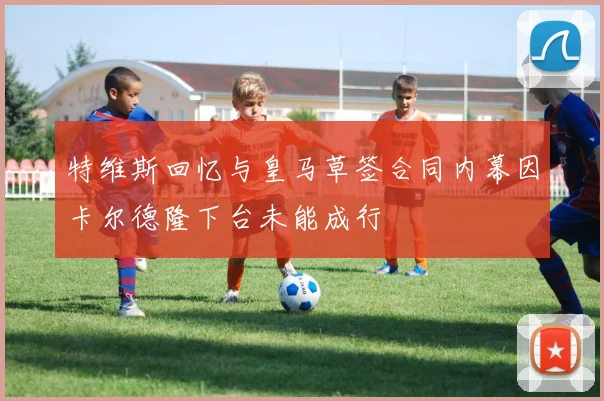 特维斯回忆与皇马草签合同内幕因卡尔德隆下台未能成行