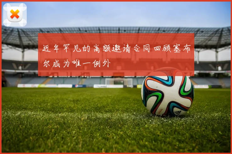 近年罕见的高额邀请合同回顾塞布尔成为唯一例外