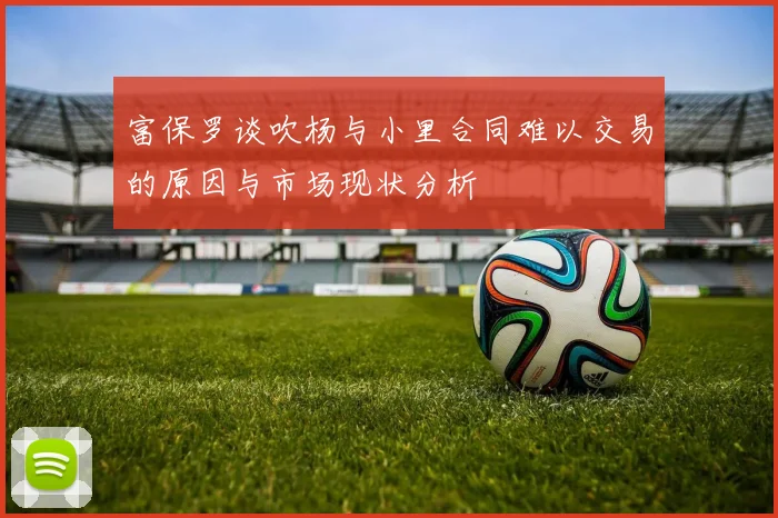 富保罗谈吹杨与小里合同难以交易的原因与市场现状分析